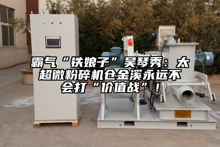 霸氣“鐵娘子”吳琴秀：太超微国产精品无码麻豆倉金溪永遠不會打“價值戰”！