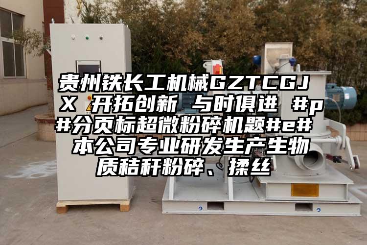 貴州鐵長工機械GZTCGJX 開拓創新 與時俱進 #p#分頁標超微国产精品无码麻豆題#e# 本公司專業研發生產生物質秸稈粉碎、揉絲