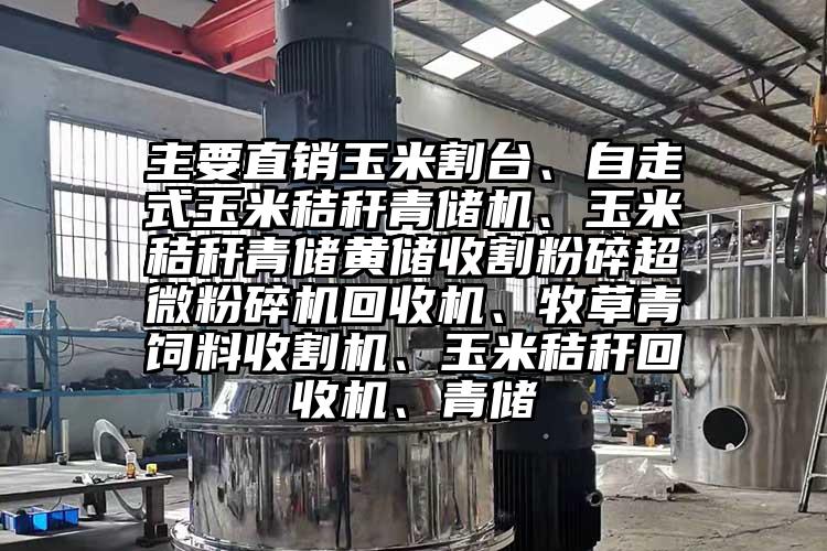 主要直銷玉米割台、自走式玉米秸稈青儲機、玉米秸稈青儲黃儲收割粉碎超微国产精品无码麻豆回收機、牧草青飼料收割機、玉米秸稈回收機、青儲
