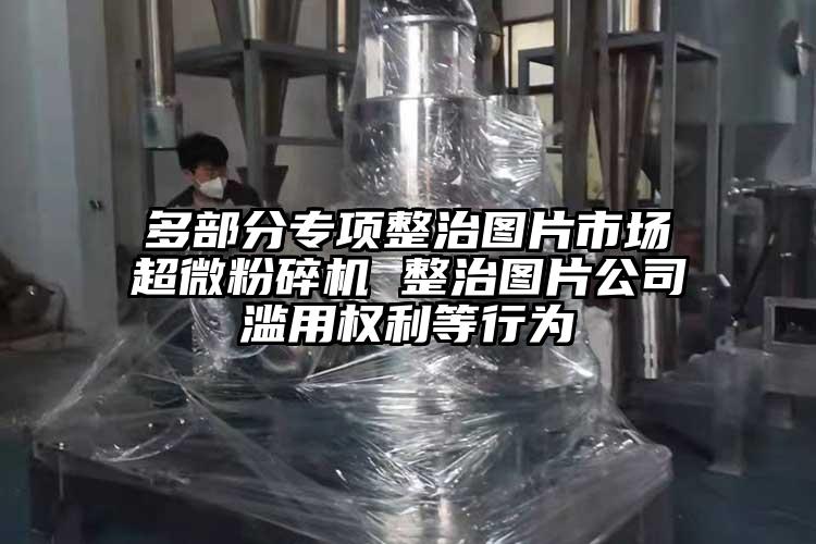多部分專項整治圖片市場超微国产精品无码麻豆 整治圖片公司濫用權利等行為